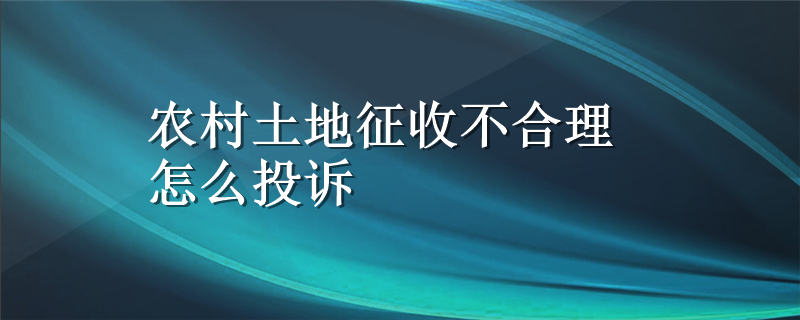 农村土地征收不合理怎么投诉