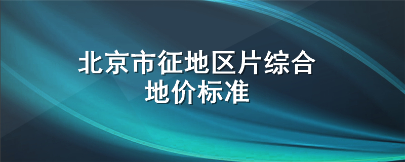 北京市征地区片综合地价标准