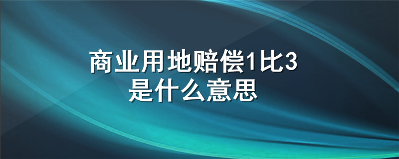 商业用地赔偿1比3是什么意思