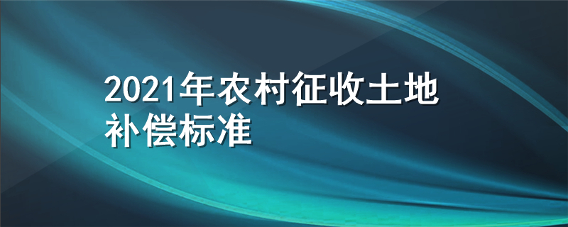 2021年农村征收土地补偿标准