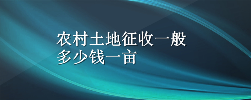 农村土地征收一般多少钱一亩