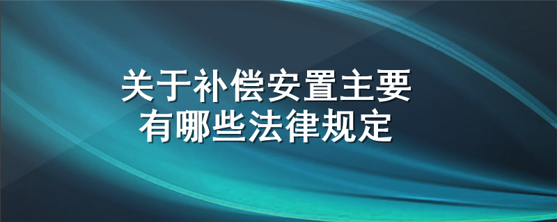 关于补偿安置主要有哪些法律规定