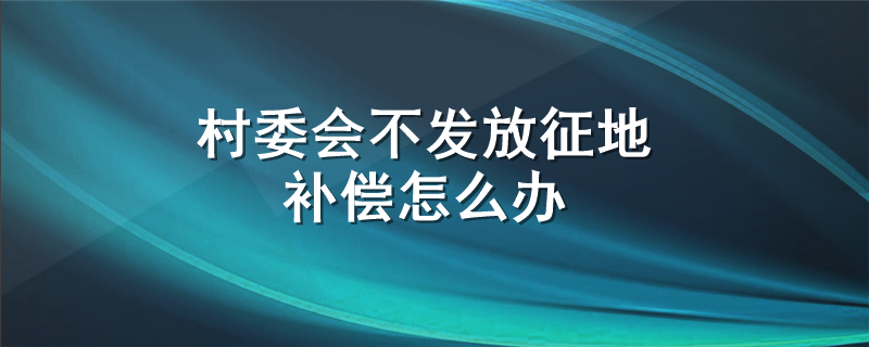 村委会不发放征地补偿怎么办