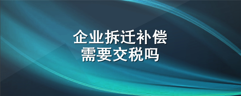 企业拆迁补偿需要交税吗