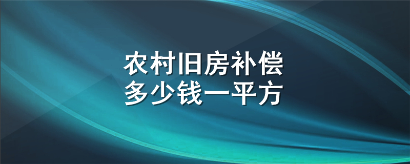 农村旧房补偿多少钱一平方