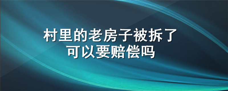 村里的老房子被拆了可以要赔偿吗