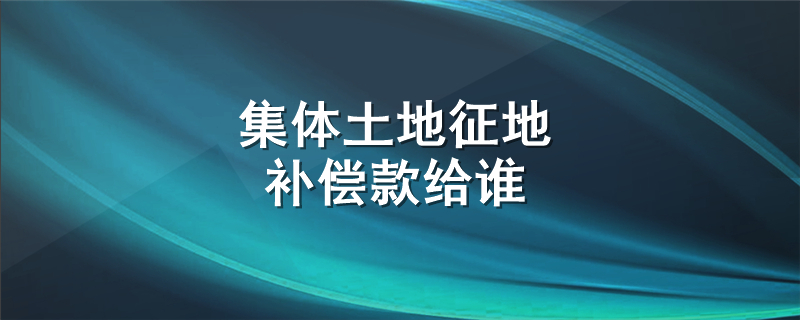 集体土地征地补偿款给谁