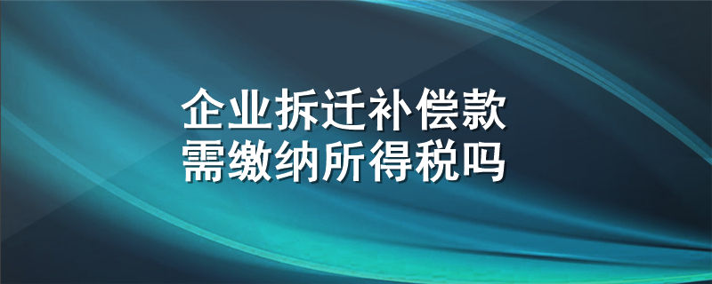 企业拆迁补偿款需缴纳所得税吗