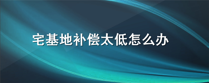 宅基地拆迁补偿太低怎么办