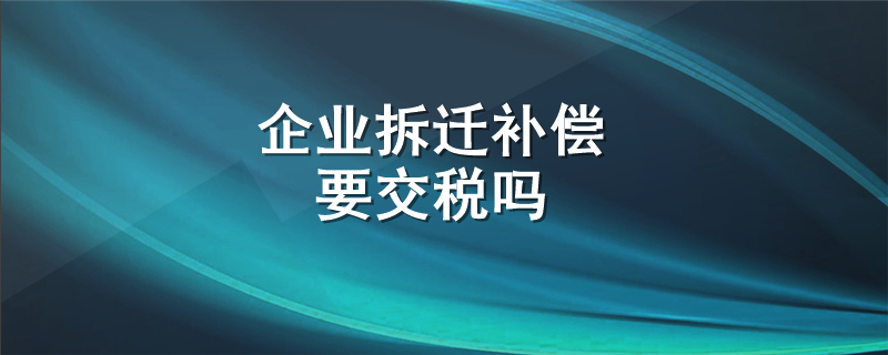 企业拆迁补偿要交税吗