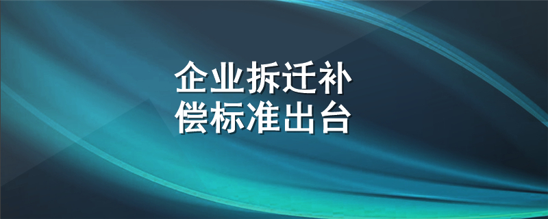 企业拆迁补偿标准出台