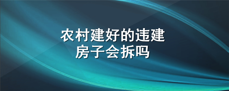 农村建好的违建房子会拆吗