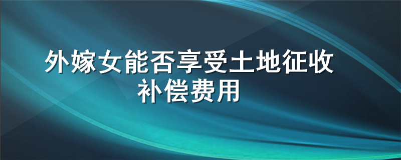 外嫁女能否享受土地征收补偿费用