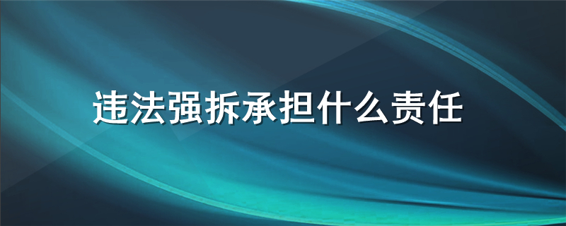 违法强拆承担什么责任