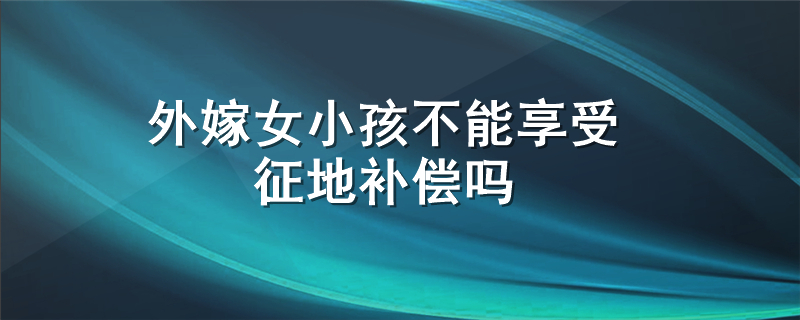 外嫁女小孩不能享受征地补偿吗