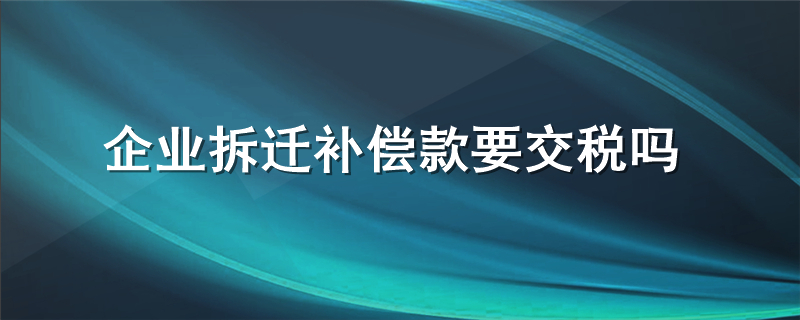 企业拆迁补偿款要交税吗