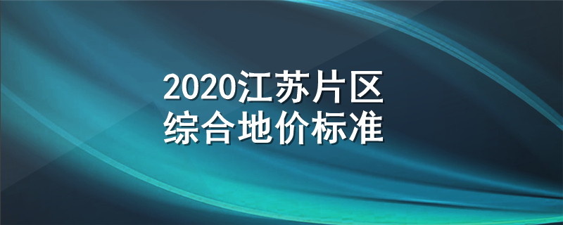 2020江苏片区综合地价标准