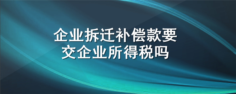 企业拆迁补偿款要交企业所得税吗