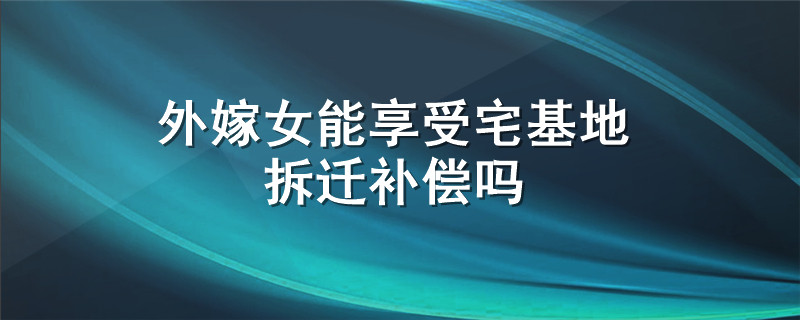 外嫁女能享受宅基地拆迁补偿吗