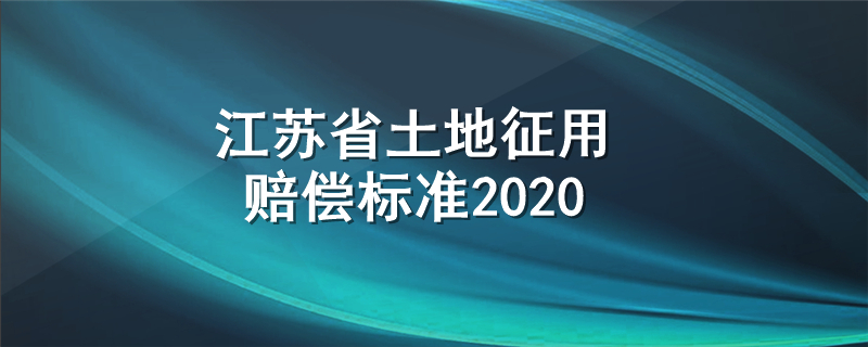 江苏省土地征用赔偿标准2020