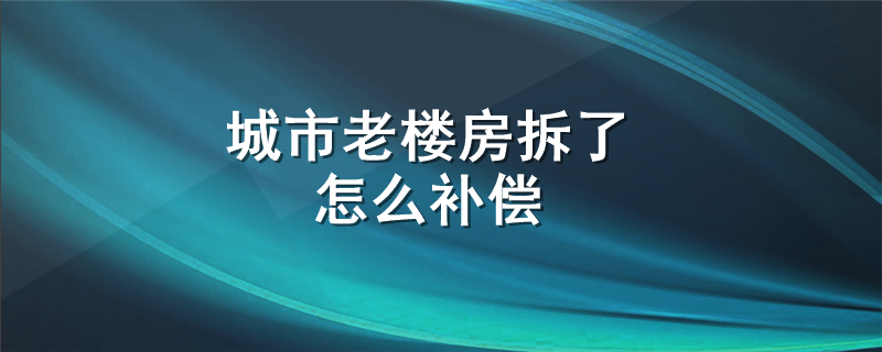 城市老楼房拆了怎么补偿