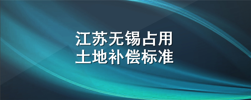 江苏无锡占用土地补偿标准