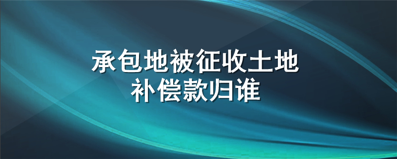 承包地被征收土地补偿款归谁