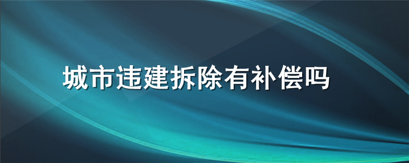 城市违建拆除有补偿吗