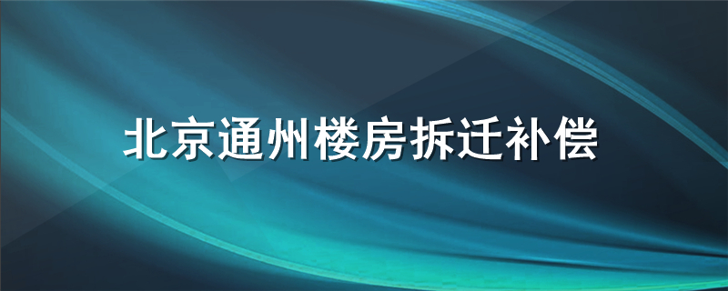 北京通州楼房拆迁补偿