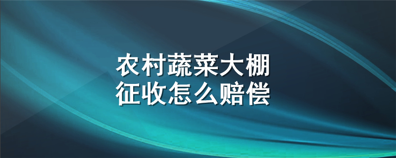 农村蔬菜大棚征收怎么赔偿