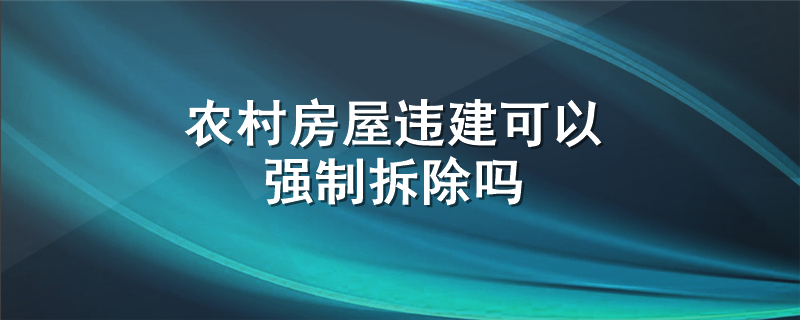 农村房屋违建可以强制拆除吗