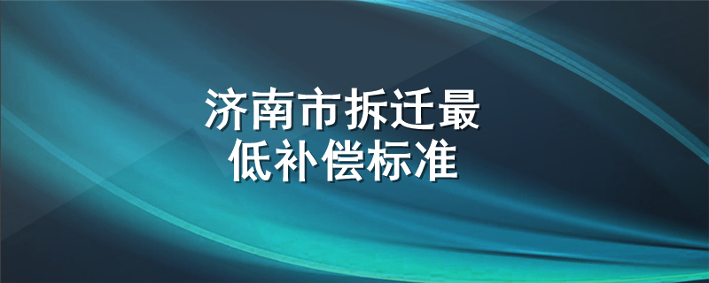 济南市拆迁最低补偿标准