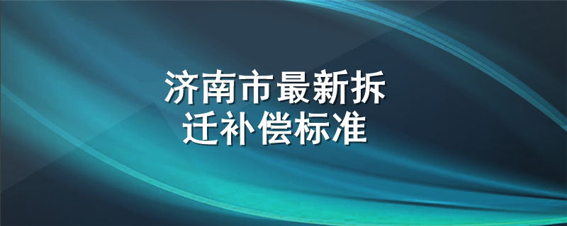 济南市最新拆迁补偿标准