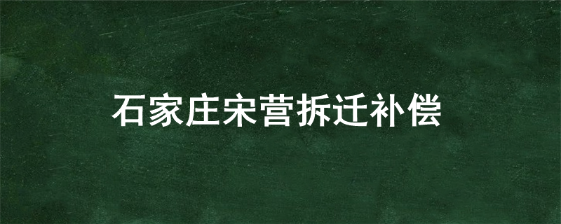 石家庄宋营拆迁补偿