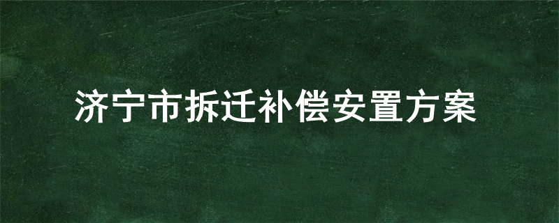 济宁市拆迁补偿安置方案