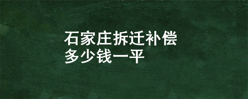 石家庄拆迁补偿多少钱一平