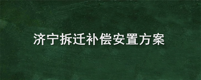 济宁拆迁补偿安置方案