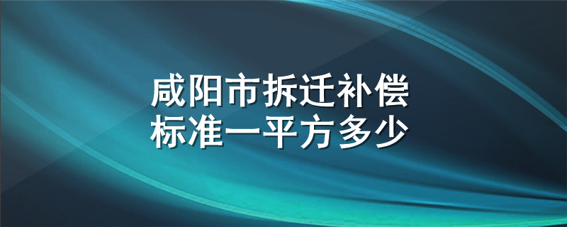 咸阳市拆迁补偿标准一平方多少