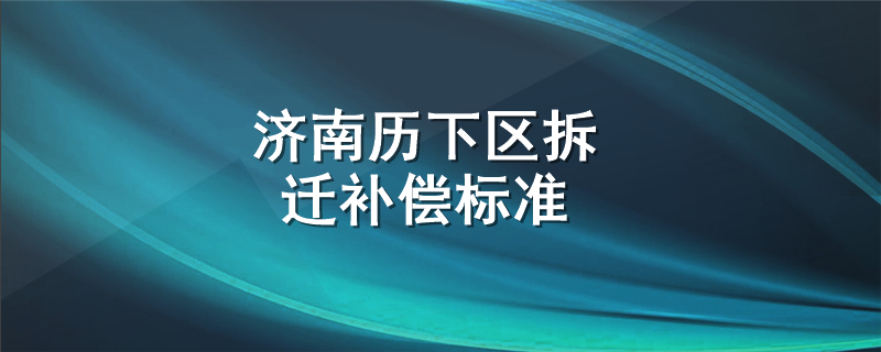 济南历下区拆迁补偿标准