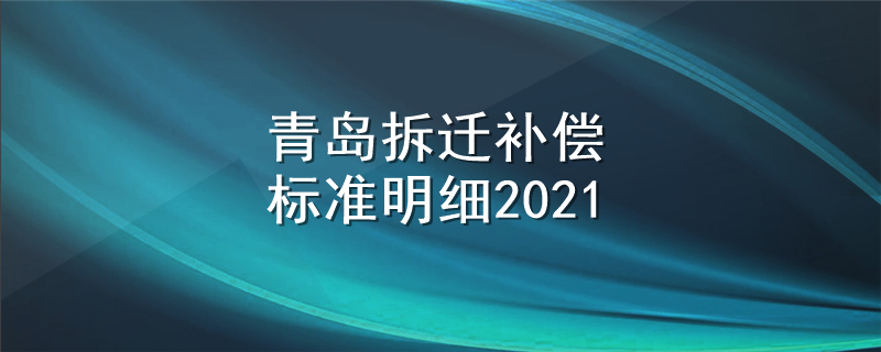 青岛拆迁补偿标准明细2021