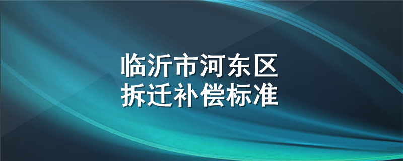 临沂市河东区拆迁补偿标准