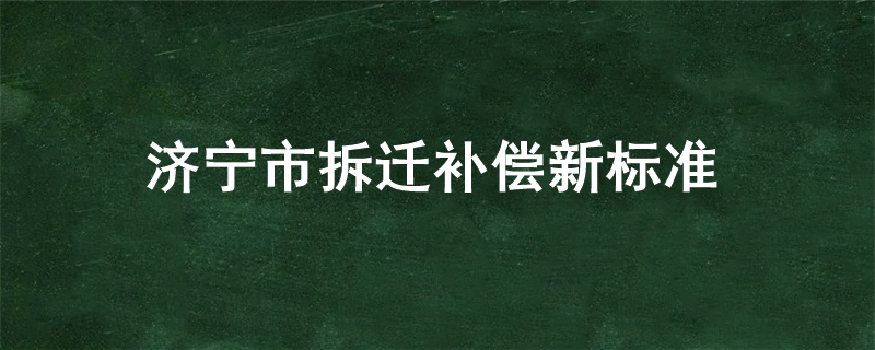 济宁市拆迁补偿新标准