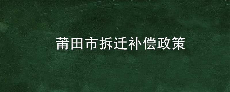 莆田市拆迁补偿政策