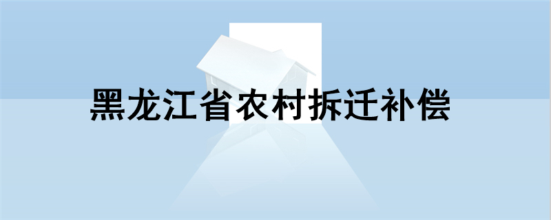 黑龙江省农村拆迁补偿