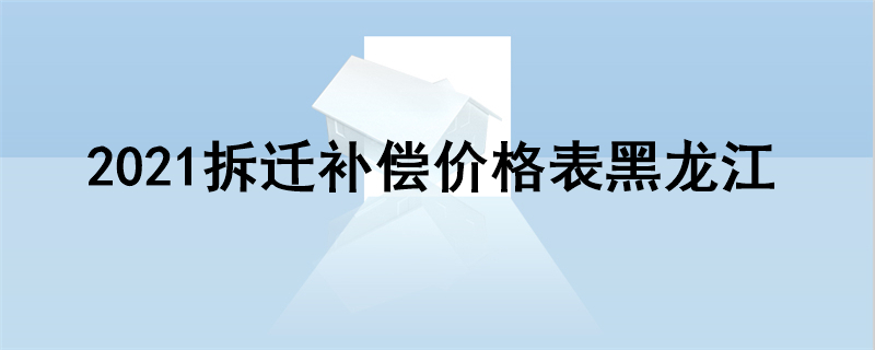 2021拆迁补偿价格表黑龙江