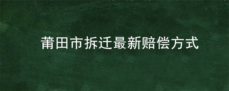 莆田市拆迁最新赔偿方式