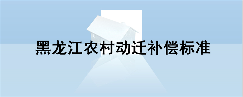 黑龙江农村动迁补偿标准