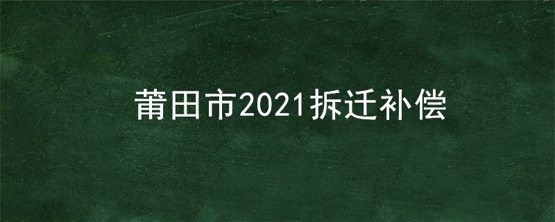 莆田市2021拆迁补偿