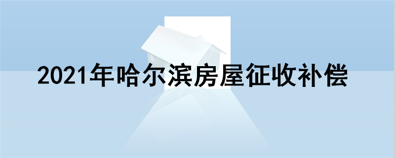 2021年哈尔滨房屋征收补偿