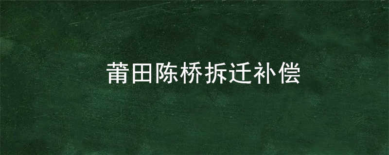 莆田陈桥拆迁补偿